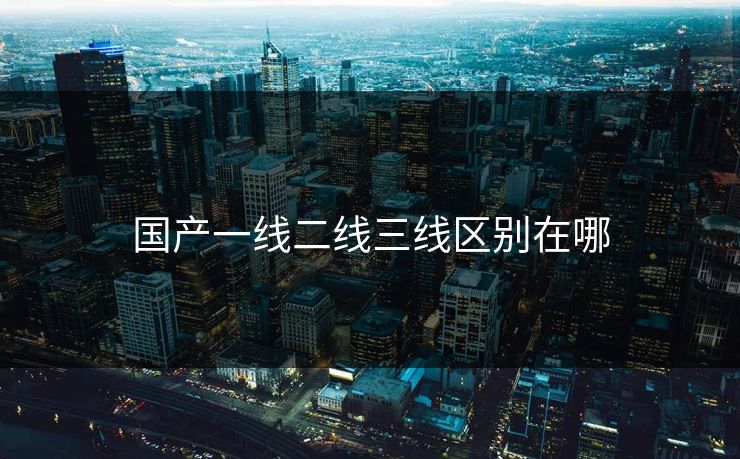 国产一线二线三线区别在哪