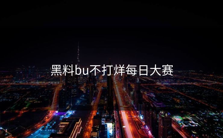 黑料bu不打烊每日大赛