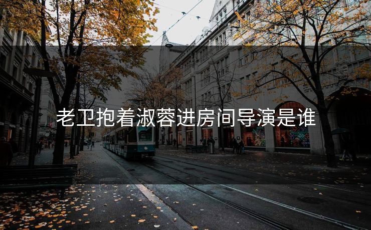 老卫抱着淑蓉进房间导演是谁 老卫抱着淑蓉进房间导演是谁