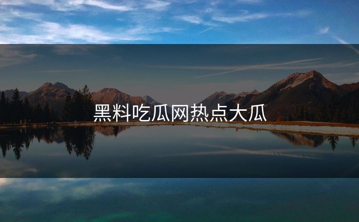 黑料吃瓜网热点大瓜