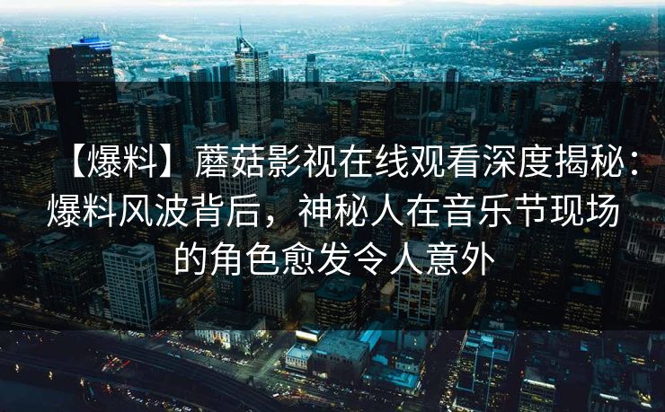 【爆料】蘑菇影视在线观看深度揭秘:爆料风波背后,神秘人在音乐节现场的角色愈发令人意外 【爆料】蘑菇影视在线观看深度揭秘:爆料风波背后,神秘人在音乐节现场的角色愈发令人意外