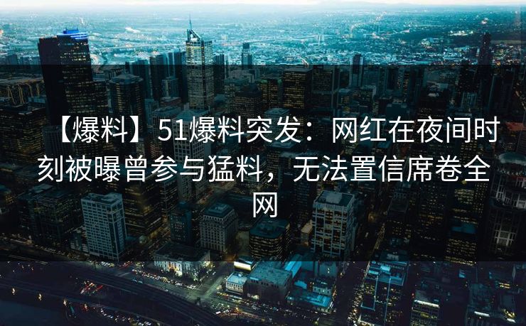 【爆料】51爆料突发:网红在夜间时刻被曝曾参与猛料,无法置信席卷全网 【爆料】51爆料突发:网红在夜间时刻被曝曾参与猛料,无法置信席卷全网
