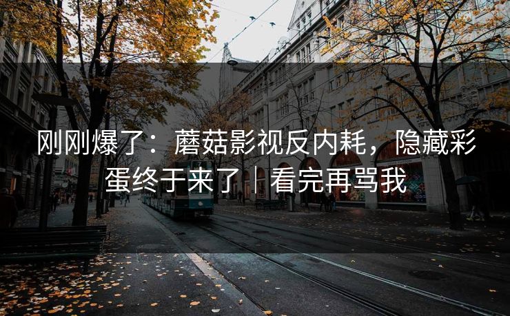 刚刚爆了：蘑菇影视反内耗，隐藏彩蛋终于来了｜看完再骂我