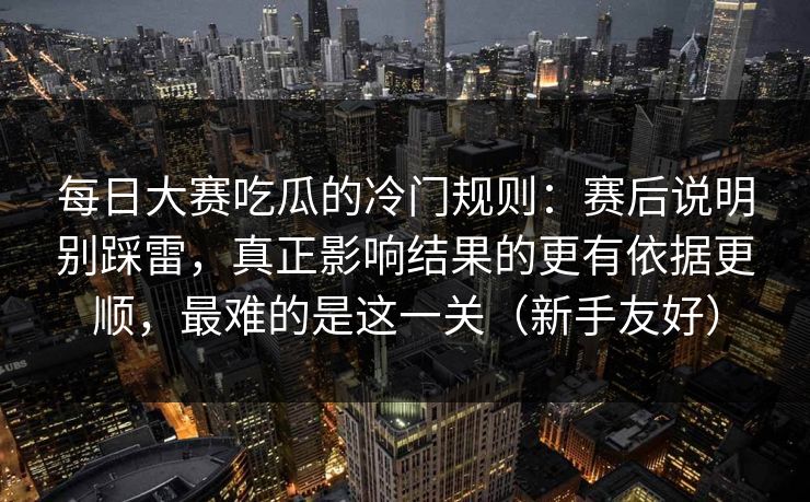 每日大赛吃瓜的冷门规则：赛后说明别踩雷，真正影响结果的更有依据更顺，最难的是这一关（新手友好）