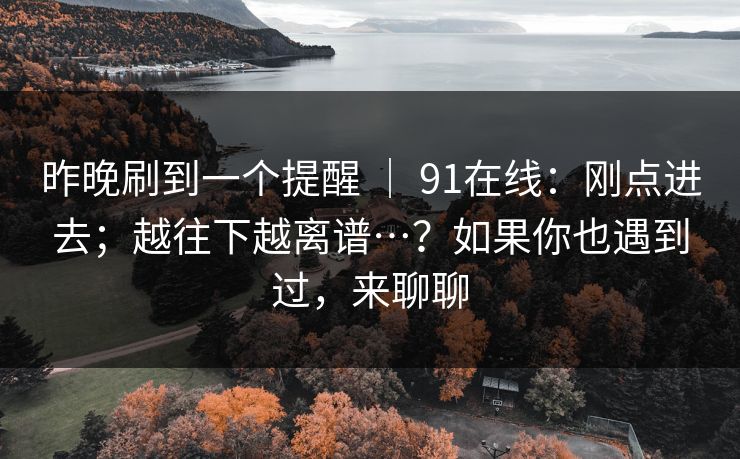 昨晚刷到一个提醒 ｜ 91在线：刚点进去；越往下越离谱…？如果你也遇到过，来聊聊