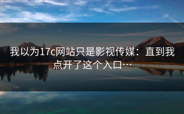我以为17c网站只是影视传媒：直到我点开了这个入口…