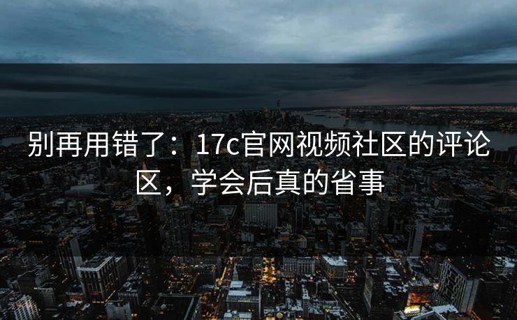 别再用错了：17c官网视频社区的评论区，学会后真的省事