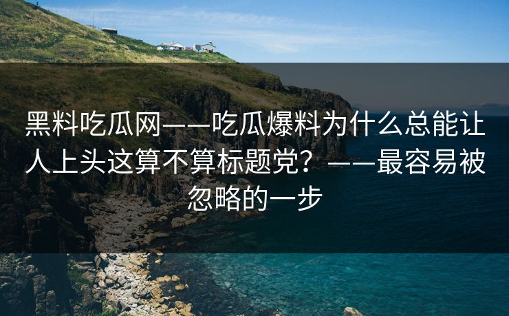 黑料吃瓜网——吃瓜爆料为什么总能让人上头这算不算标题党？——最容易被忽略的一步
