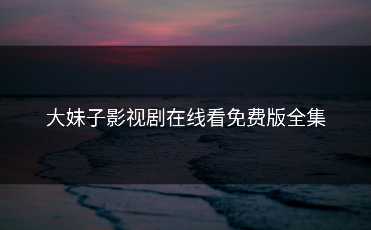 大妹子影视剧在线看免费版全集