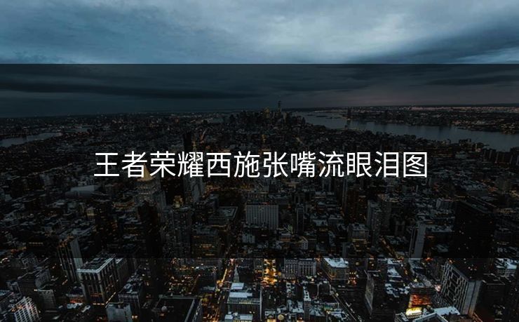 王者荣耀西施张嘴流眼泪图 王者荣耀西施张嘴流眼泪图