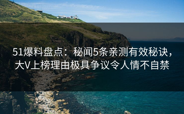 51爆料盘点：秘闻5条亲测有效秘诀，大V上榜理由极具争议令人情不自禁